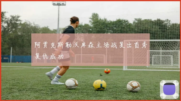 阿贾克斯勒沃库森主场战复出首秀复仇成功