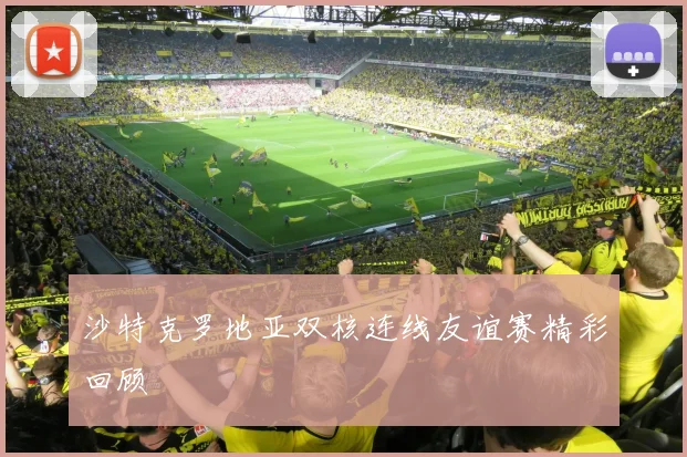 沙特克罗地亚双核连线友谊赛精彩回顾