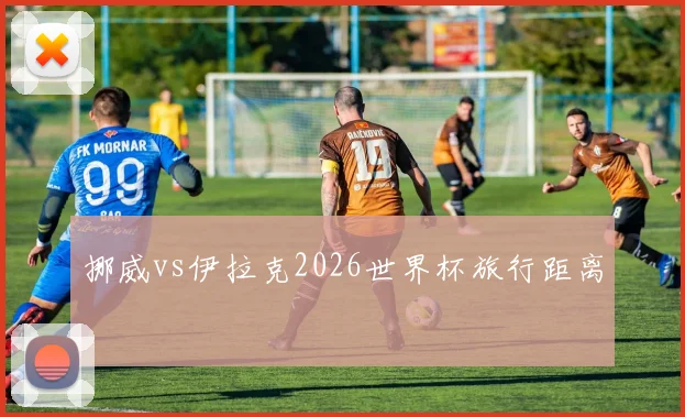 挪威vs伊拉克2026世界杯旅行距离