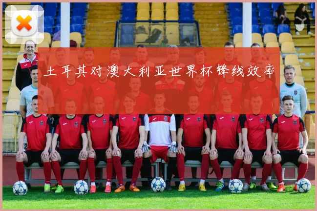 土耳其对澳大利亚世界杯锋线效率