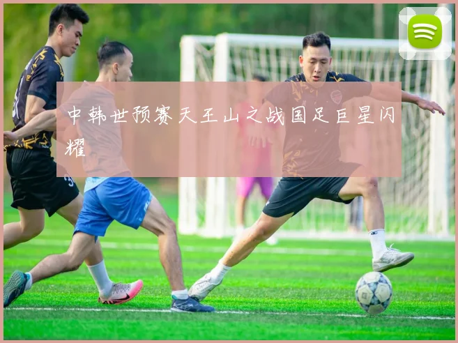 中韩世预赛天王山之战国足巨星闪耀