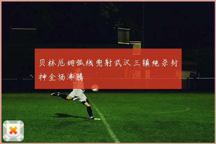 贝林厄姆弧线兜射武汉三镇绝杀封神全场沸腾