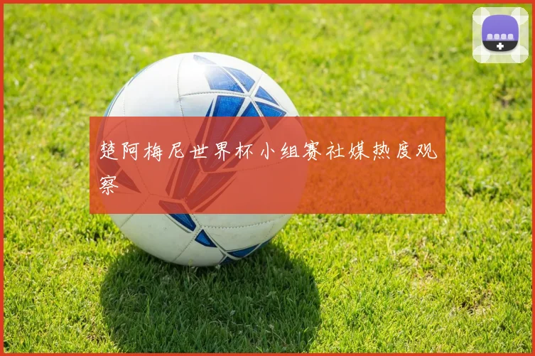 楚阿梅尼世界杯小组赛社媒热度观察
