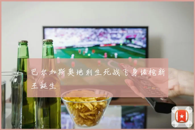 巴尔加斯奥地利生死战飞身堵枪新王诞生