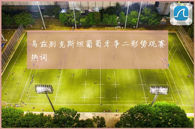 乌兹别克斯坦葡萄牙争二形势观赛热词