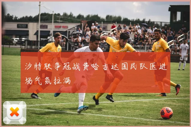 沙特联争冠战费哈吉达国民队医进场气氛拉满