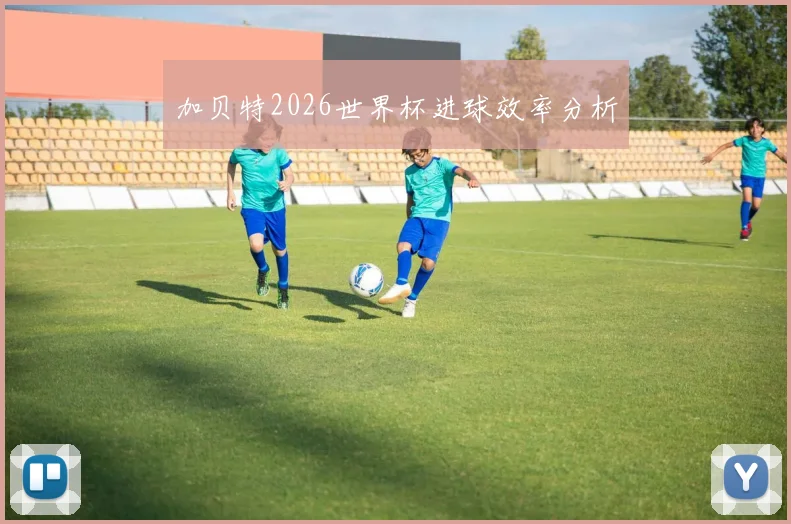 加贝特2026世界杯进球效率分析