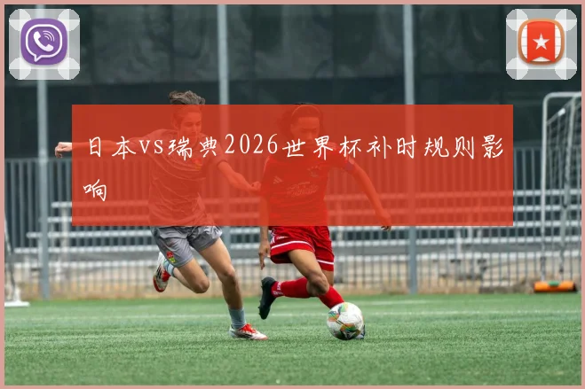 日本vs瑞典2026世界杯补时规则影响