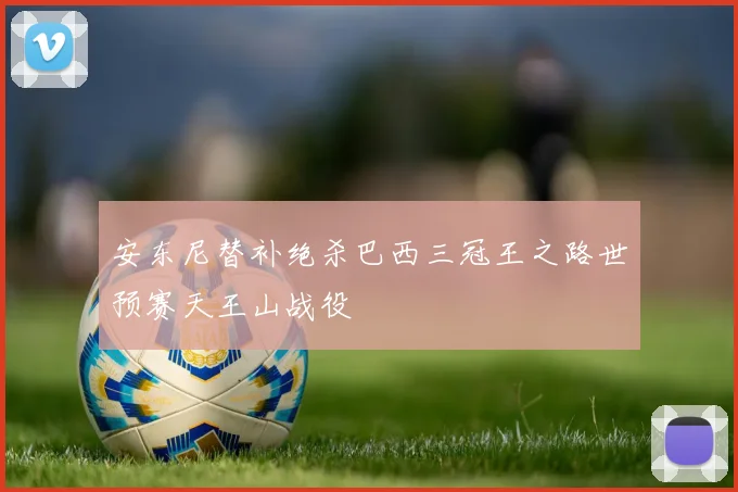 安东尼替补绝杀巴西三冠王之路世预赛天王山战役