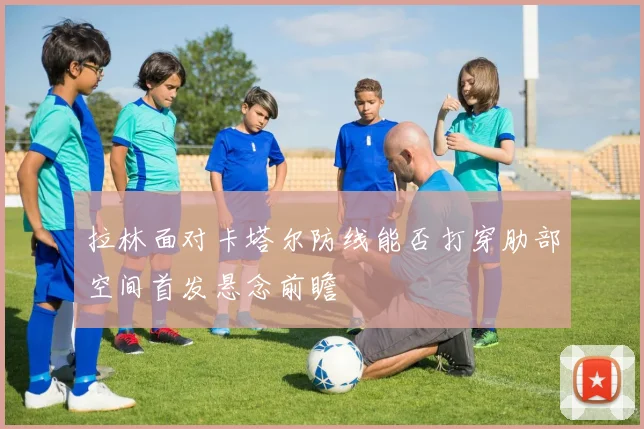 拉林面对卡塔尔防线能否打穿肋部空间首发悬念前瞻