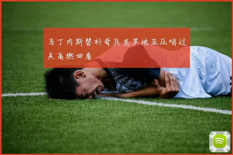 马丁内斯替补奇兵克罗地亚压哨过关高燃回看