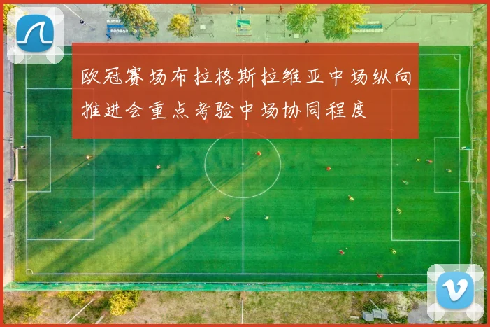 欧冠赛场布拉格斯拉维亚中场纵向推进会重点考验中场协同程度