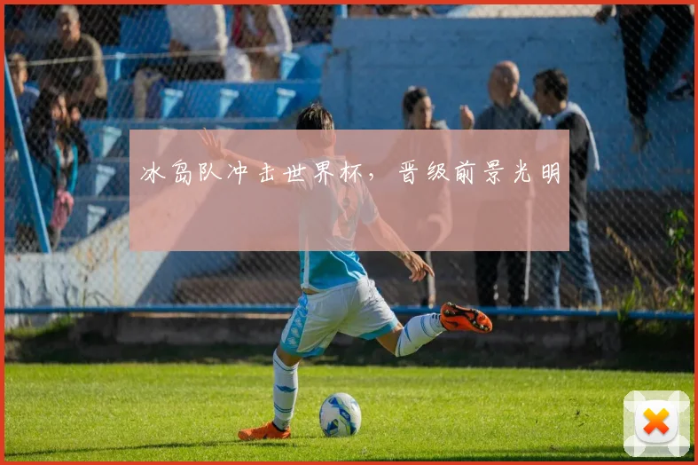 冰岛队冲击世界杯，晋级前景光明