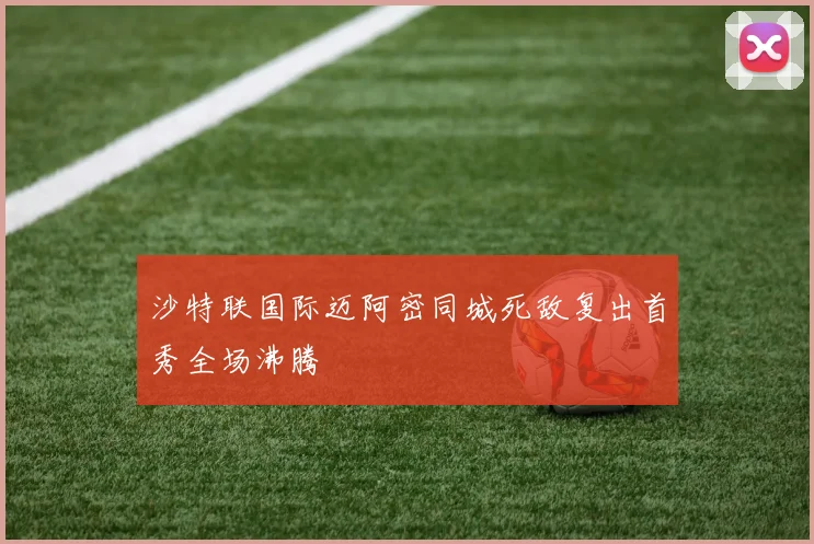 沙特联国际迈阿密同城死敌复出首秀全场沸腾