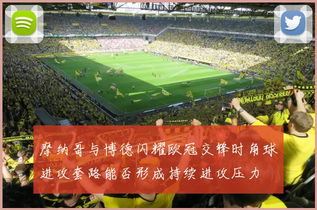 摩纳哥与博德闪耀欧冠交锋时角球进攻套路能否形成持续进攻压力