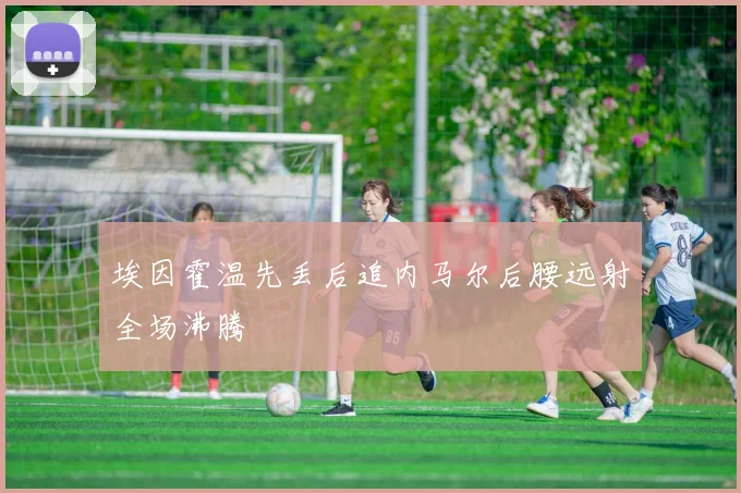 埃因霍温先丢后追内马尔后腰远射全场沸腾