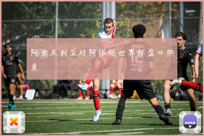 阿尔及利亚对阿根廷世界杯盘口热度