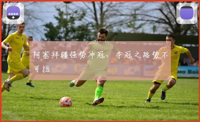阿塞拜疆强势冲冠，夺冠之路势不可挡