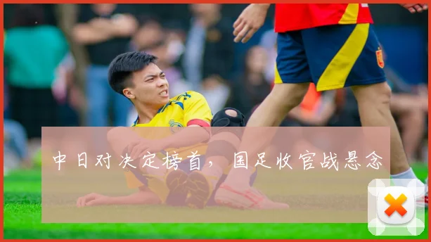 中日对决定榜首，国足收官战悬念