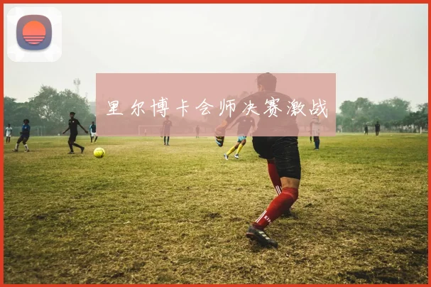 里尔博卡会师决赛激战