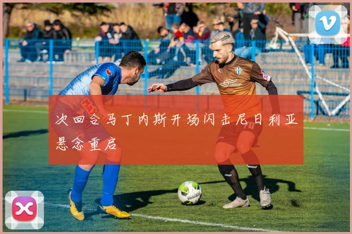 次回合马丁内斯开场闪击尼日利亚悬念重启