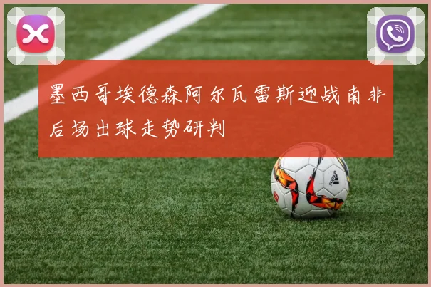 墨西哥埃德森阿尔瓦雷斯迎战南非后场出球走势研判