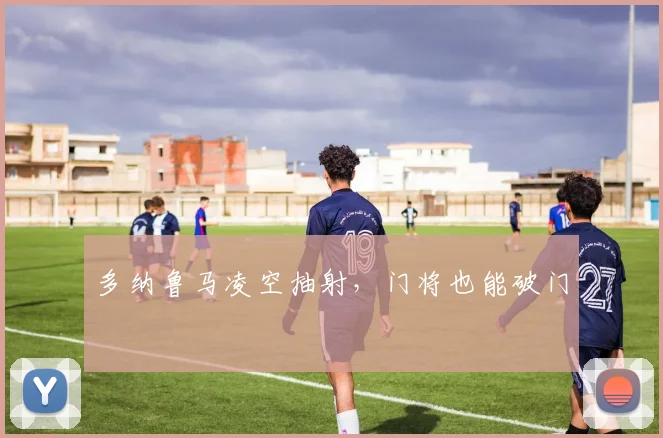 多纳鲁马凌空抽射，门将也能破门
