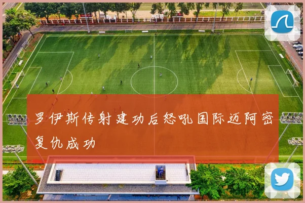 罗伊斯传射建功后怒吼国际迈阿密复仇成功