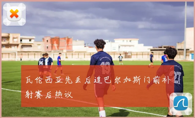 瓦伦西亚先丢后追巴尔加斯门前补射赛后热议