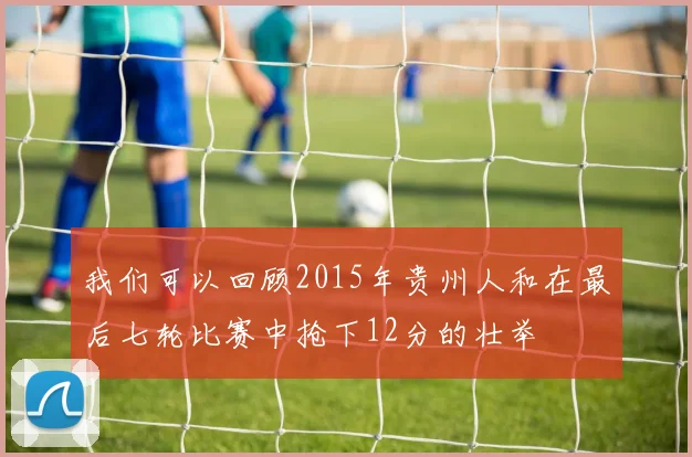 我们可以回顾2015年贵州人和在最后七轮比赛中抢下12分的壮举