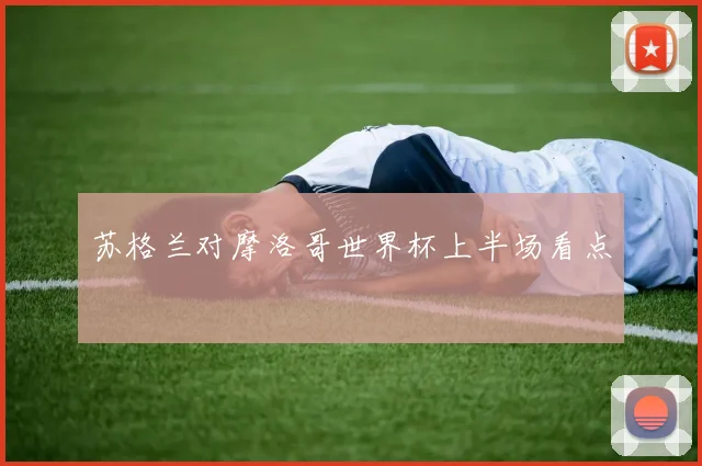苏格兰对摩洛哥世界杯上半场看点