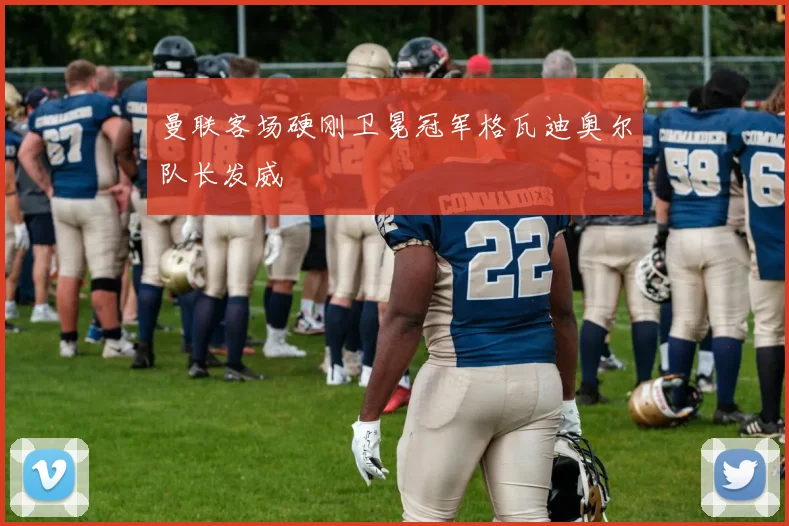 曼联客场硬刚卫冕冠军格瓦迪奥尔队长发威