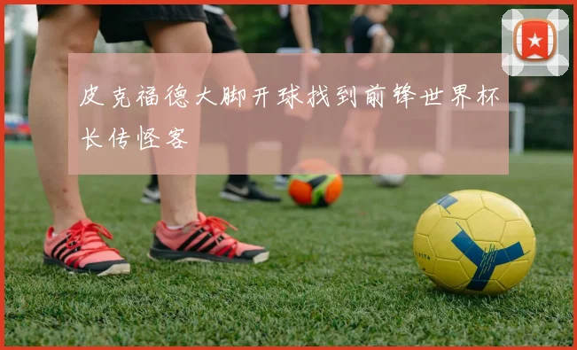 皮克福德大脚开球找到前锋世界杯长传怪客