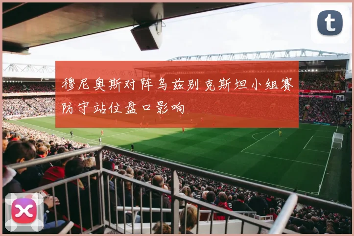 穆尼奥斯对阵乌兹别克斯坦小组赛防守站位盘口影响