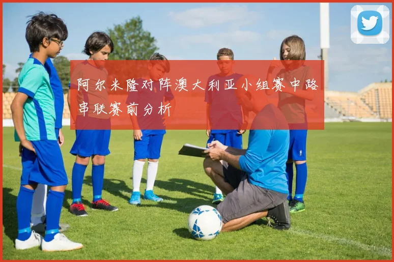 阿尔米隆对阵澳大利亚小组赛中路串联赛前分析