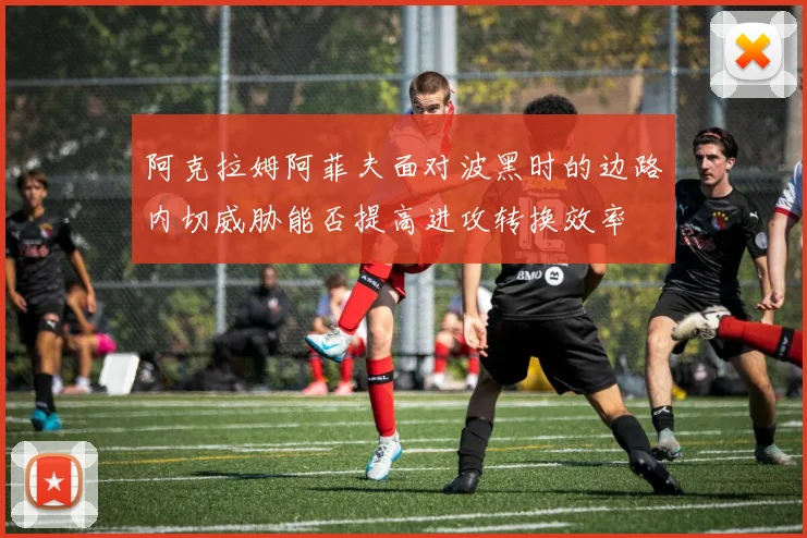 阿克拉姆阿菲夫面对波黑时的边路内切威胁能否提高进攻转换效率
