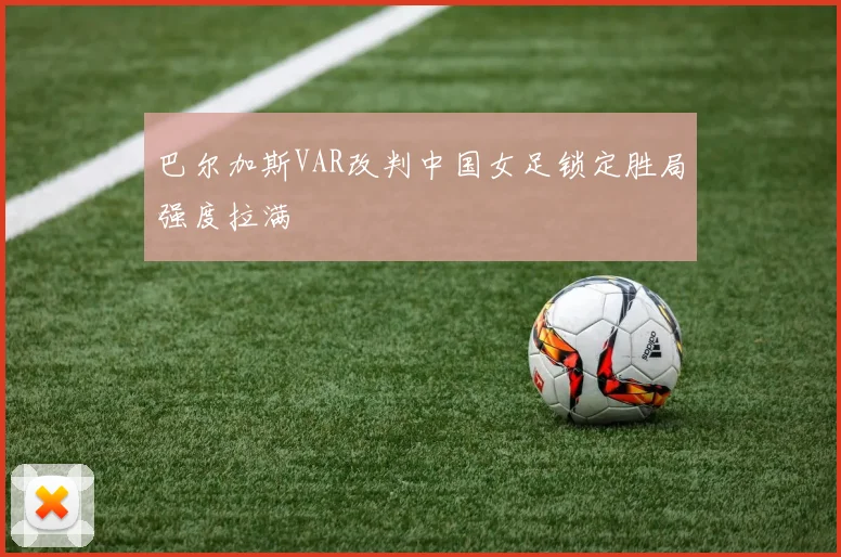 巴尔加斯VAR改判中国女足锁定胜局强度拉满