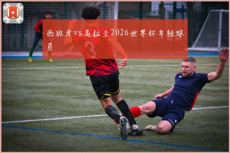 西班牙vs乌拉圭2026世界杯年轻球员