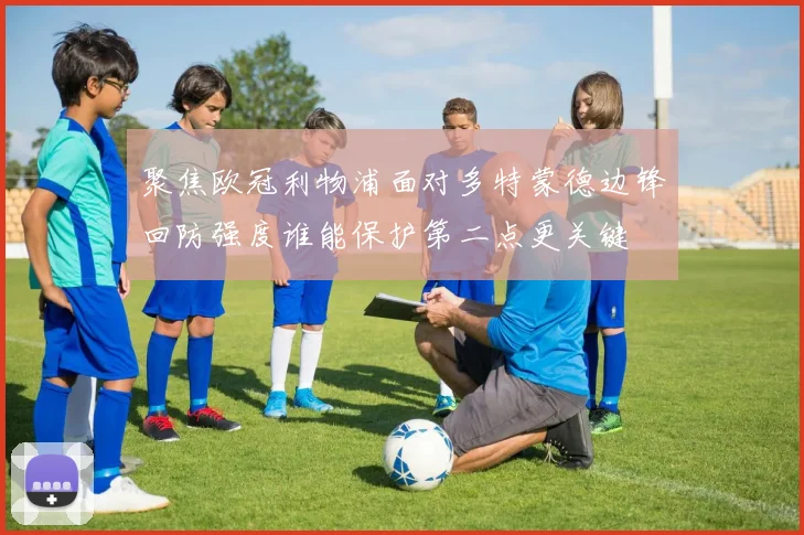 聚焦欧冠利物浦面对多特蒙德边锋回防强度谁能保护第二点更关键