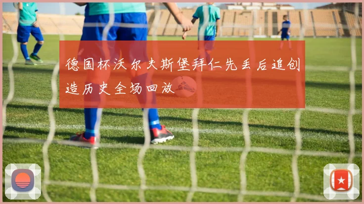 德国杯沃尔夫斯堡拜仁先丢后追创造历史全场回放