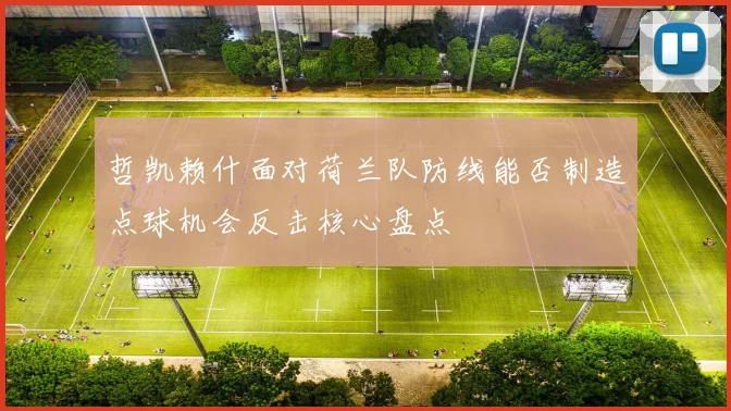哲凯赖什面对荷兰队防线能否制造点球机会反击核心盘点