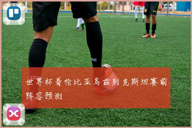世界杯哥伦比亚乌兹别克斯坦赛前阵容预测