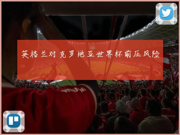 英格兰对克罗地亚世界杯前压风险