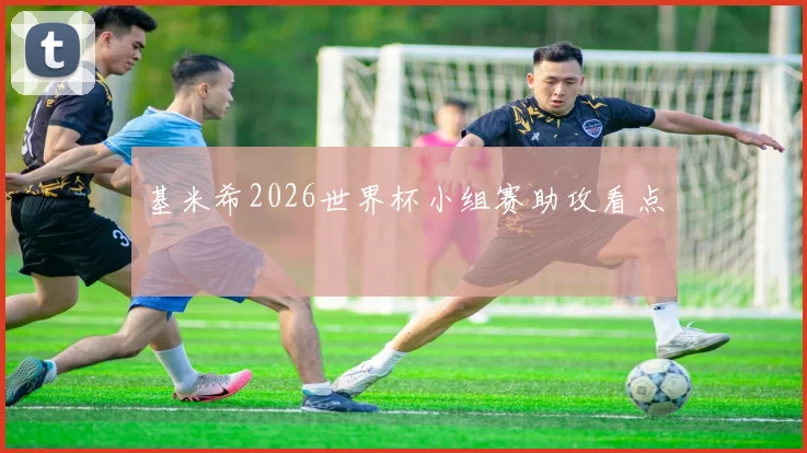 基米希2026世界杯小组赛助攻看点