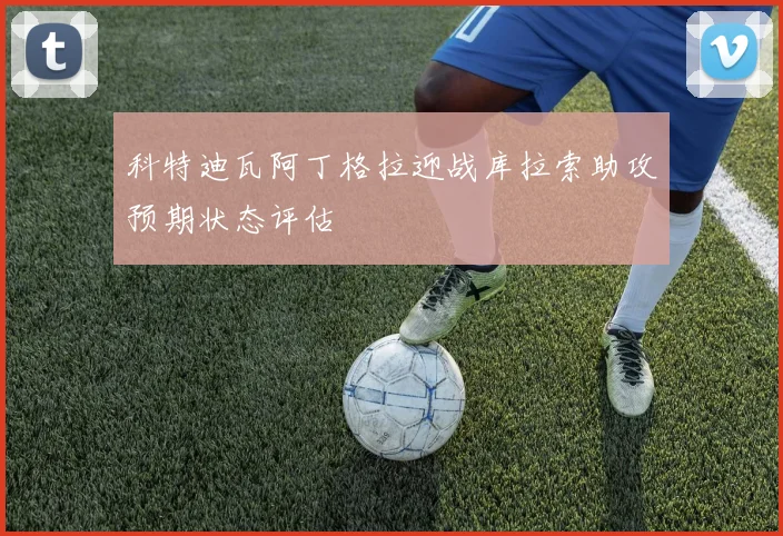 科特迪瓦阿丁格拉迎战库拉索助攻预期状态评估