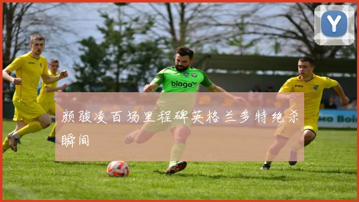 颜骏凌百场里程碑英格兰多特绝杀瞬间