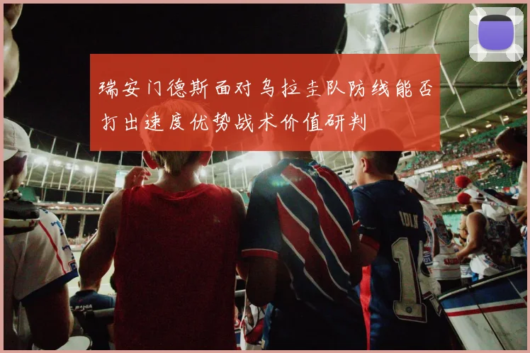 瑞安门德斯面对乌拉圭队防线能否打出速度优势战术价值研判