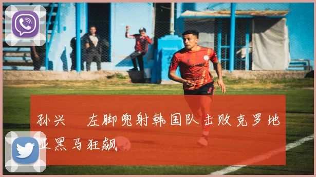 孙兴慜左脚兜射韩国队击败克罗地亚黑马狂飙