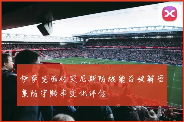 伊萨克面对突尼斯防线能否破解密集防守赔率变化评估