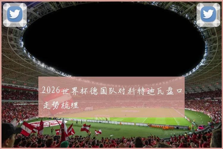 2026世界杯德国队对科特迪瓦盘口走势梳理